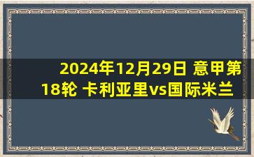 2024年12月29日 意甲第18轮 卡利亚里vs国际米兰 全场录像